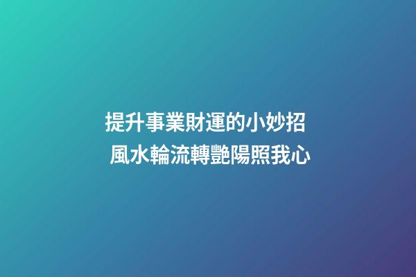提升事業財運的小妙招  風水輪流轉艷陽照我心
